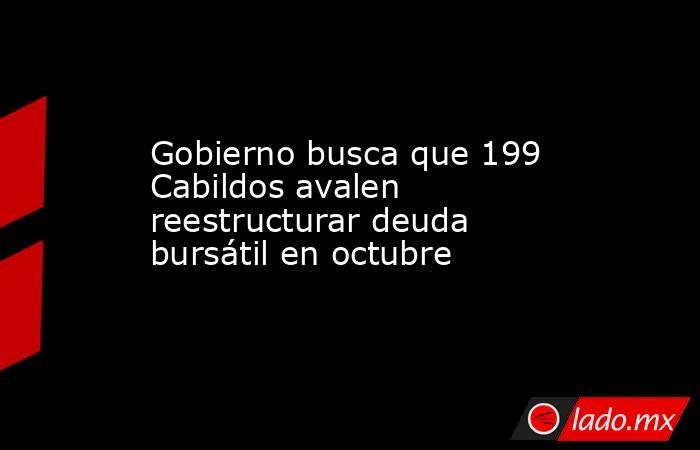 Gobierno busca que 199 Cabildos avalen reestructurar deuda bursátil en octubre. Noticias en tiempo real