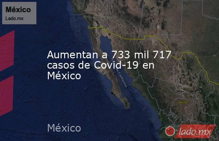 Aumentan a 733 mil 717 casos de Covid-19 en México. Noticias en tiempo real