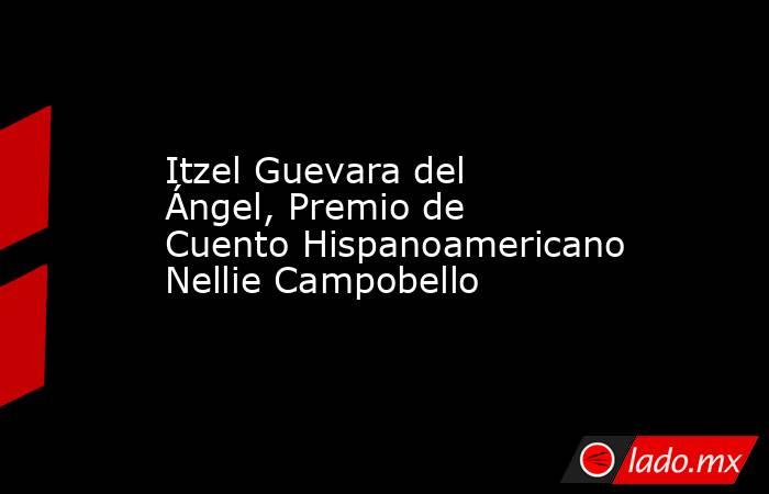 Itzel Guevara del Ángel, Premio de Cuento Hispanoamericano Nellie Campobello. Noticias en tiempo real