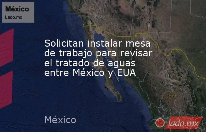 Solicitan instalar mesa de trabajo para revisar el tratado de aguas entre México y EUA. Noticias en tiempo real