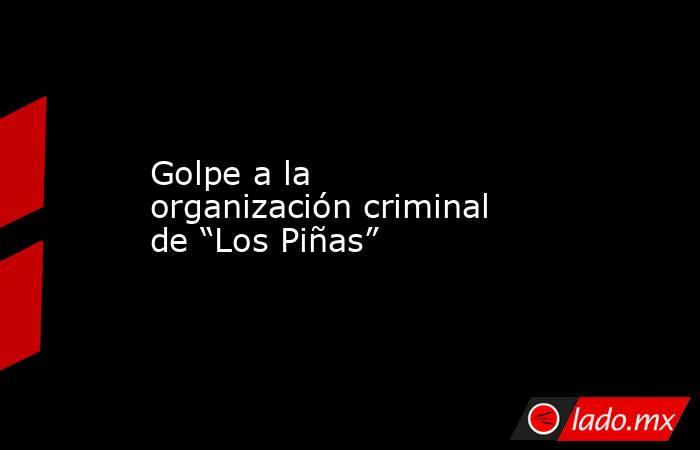 Golpe a la organización criminal de “Los Piñas”. Noticias en tiempo real