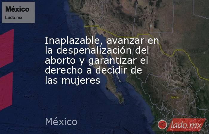 Inaplazable, avanzar en la despenalización del aborto y garantizar el derecho a decidir de las mujeres. Noticias en tiempo real