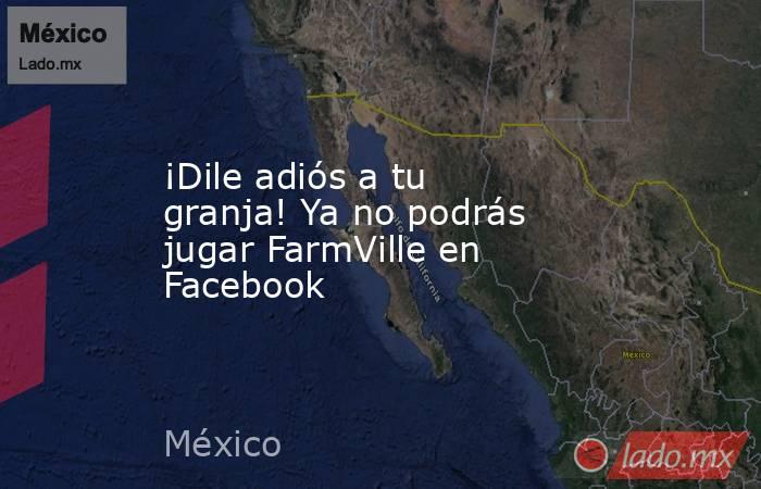 ¡Dile adiós a tu granja! Ya no podrás jugar FarmVille en Facebook. Noticias en tiempo real