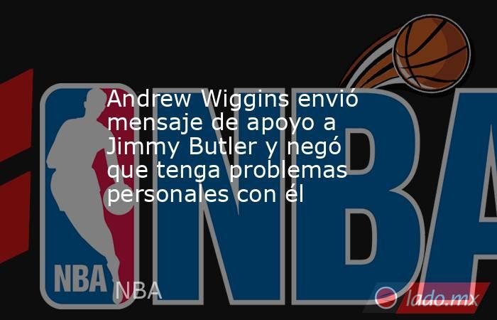 Andrew Wiggins envió mensaje de apoyo a Jimmy Butler y negó que tenga problemas personales con él. Noticias en tiempo real