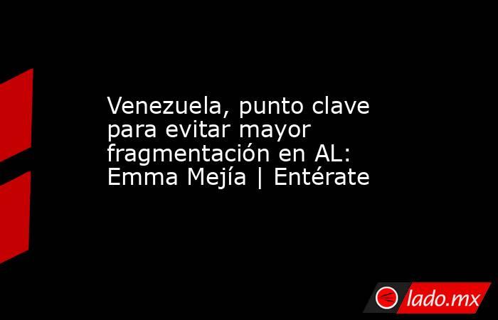 Venezuela, punto clave para evitar mayor fragmentación en AL: Emma Mejía | Entérate. Noticias en tiempo real