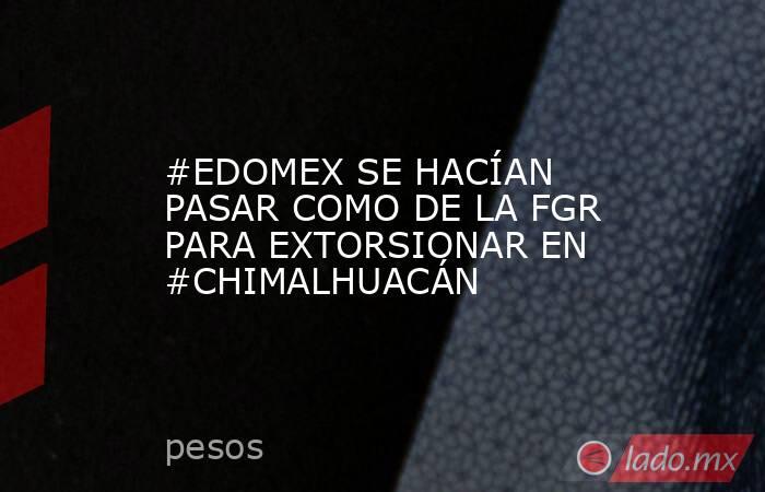 #EDOMEX SE HACÍAN PASAR COMO DE LA FGR PARA EXTORSIONAR EN #CHIMALHUACÁN. Noticias en tiempo real