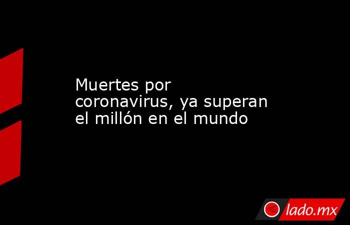 Muertes por coronavirus, ya superan el millón en el mundo. Noticias en tiempo real