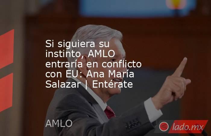 Si siguiera su instinto, AMLO entraría en conflicto con EU: Ana María Salazar | Entérate. Noticias en tiempo real