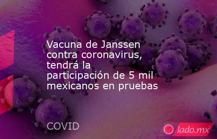 Vacuna de Janssen contra coronavirus, tendrá la participación de 5 mil mexicanos en pruebas. Noticias en tiempo real