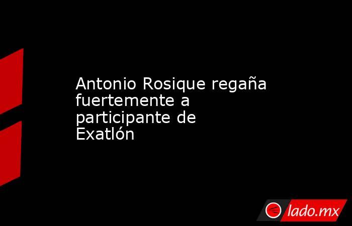 Antonio Rosique regaña fuertemente a participante de Exatlón. Noticias en tiempo real