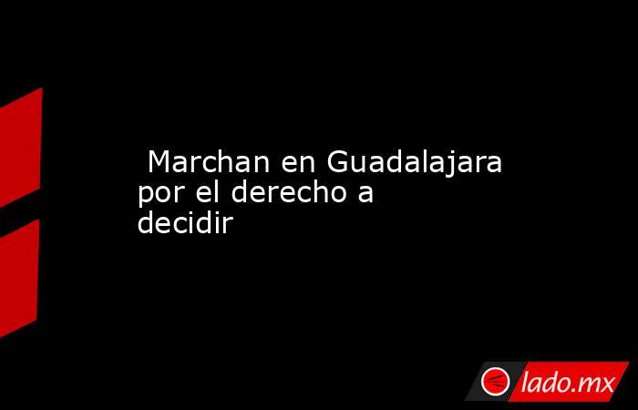  Marchan en Guadalajara por el derecho a decidir. Noticias en tiempo real