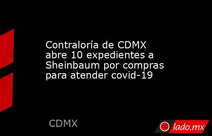 Contraloría de CDMX abre 10 expedientes a Sheinbaum por compras para atender covid-19. Noticias en tiempo real