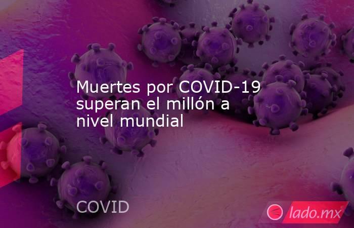 Muertes por COVID-19 superan el millón a nivel mundial. Noticias en tiempo real