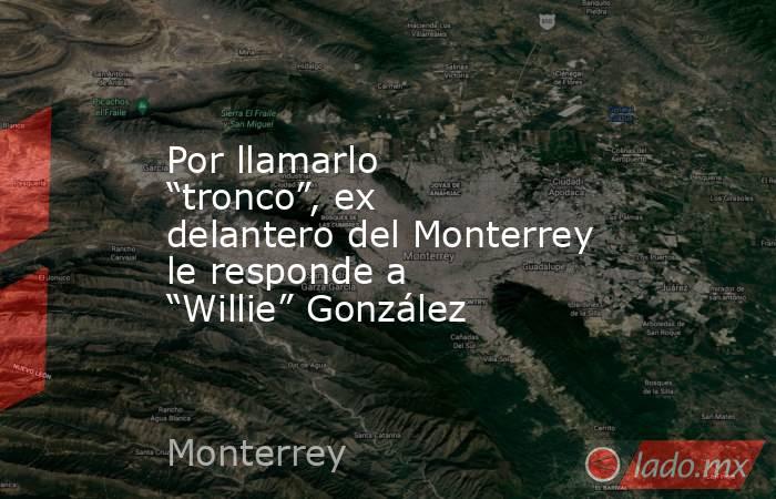 Por llamarlo “tronco”, ex delantero del Monterrey le responde a “Willie” González
. Noticias en tiempo real