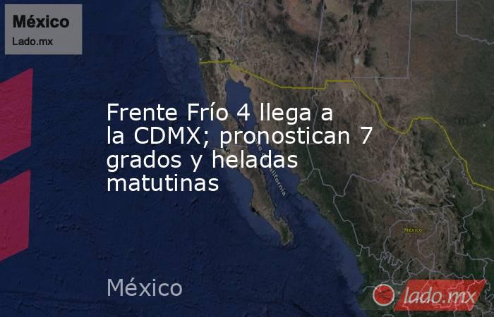 Frente Frío 4 llega a la CDMX; pronostican 7 grados y heladas matutinas. Noticias en tiempo real