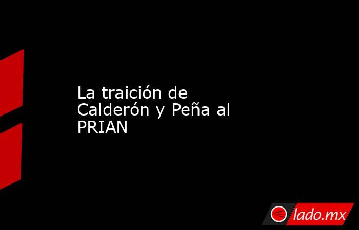 La traición de Calderón y Peña al PRIAN. Noticias en tiempo real