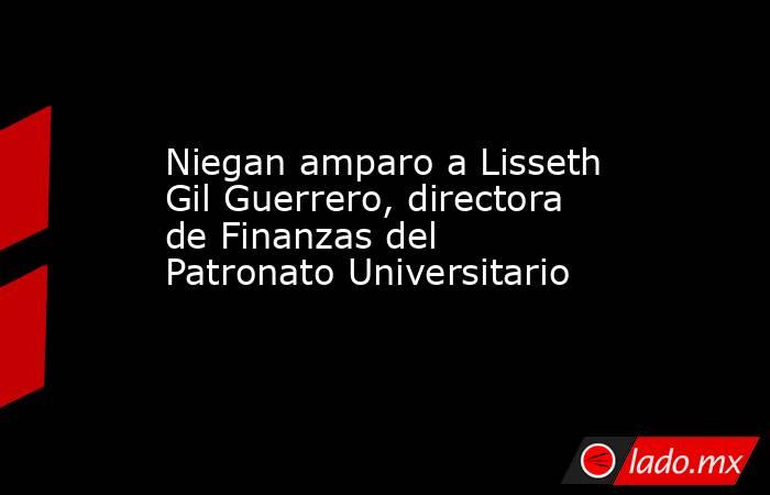 Niegan amparo a Lisseth Gil Guerrero, directora de Finanzas del Patronato Universitario. Noticias en tiempo real