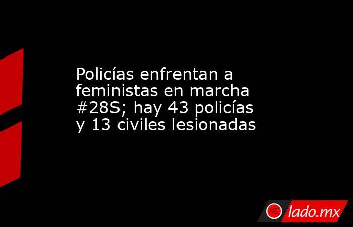 Policías enfrentan a feministas en marcha #28S; hay 43 policías y 13 civiles lesionadas. Noticias en tiempo real