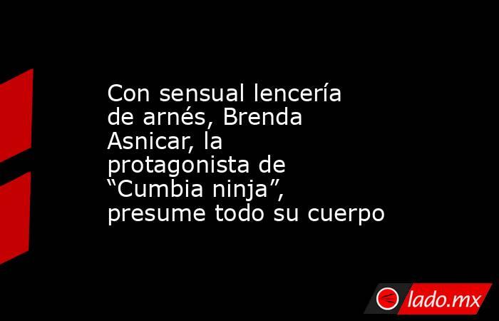 Con sensual lencería de arnés, Brenda Asnicar, la protagonista de “Cumbia ninja”, presume todo su cuerpo. Noticias en tiempo real