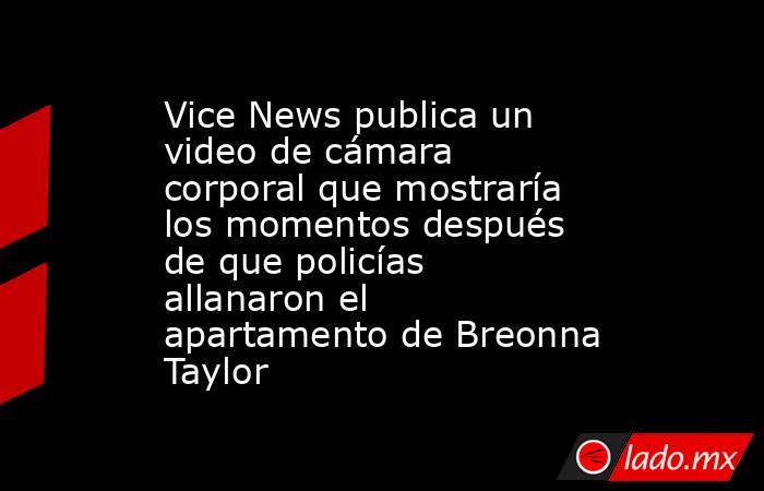 Vice News publica un video de cámara corporal que mostraría los momentos después de que policías allanaron el apartamento de Breonna Taylor. Noticias en tiempo real