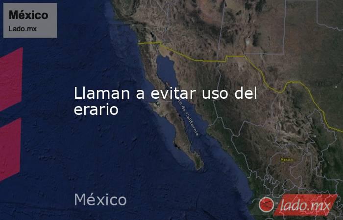 Llaman a evitar uso del erario. Noticias en tiempo real