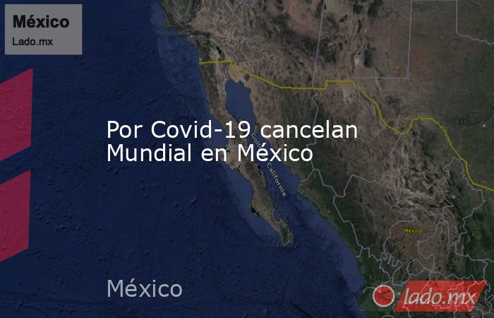 Por Covid-19 cancelan Mundial en México. Noticias en tiempo real