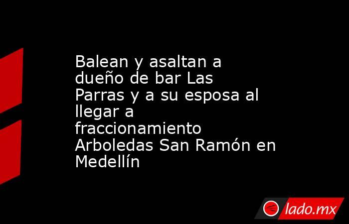 Balean y asaltan a dueño de bar Las Parras y a su esposa al llegar a fraccionamiento Arboledas San Ramón en Medellín. Noticias en tiempo real