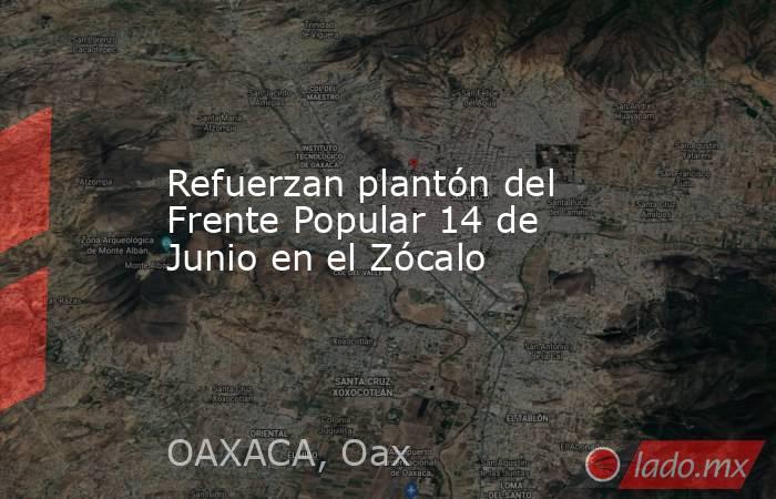 Refuerzan plantón del Frente Popular 14 de Junio en el Zócalo. Noticias en tiempo real