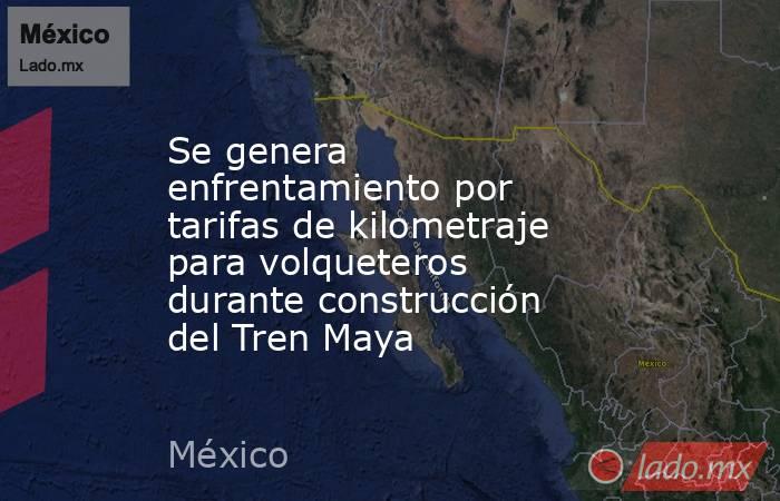 Se genera enfrentamiento por tarifas de kilometraje para volqueteros durante construcción del Tren Maya. Noticias en tiempo real