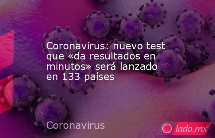 Coronavirus: nuevo test que «da resultados en minutos» será lanzado en 133 países. Noticias en tiempo real