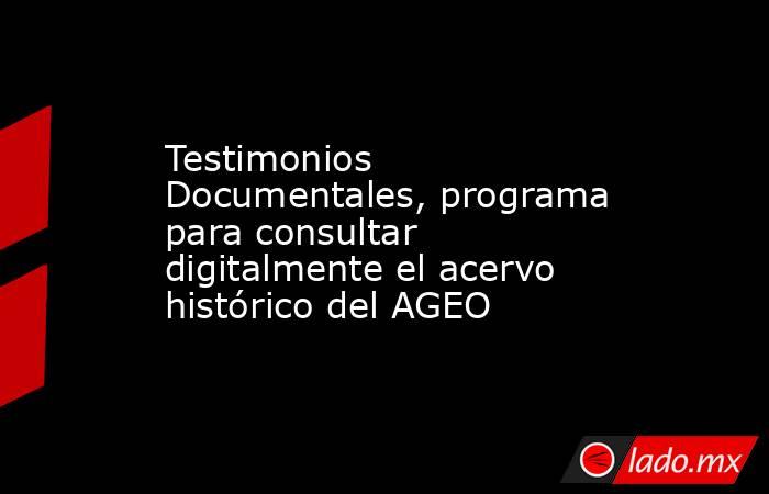 Testimonios Documentales, programa para consultar digitalmente el acervo histórico del AGEO. Noticias en tiempo real