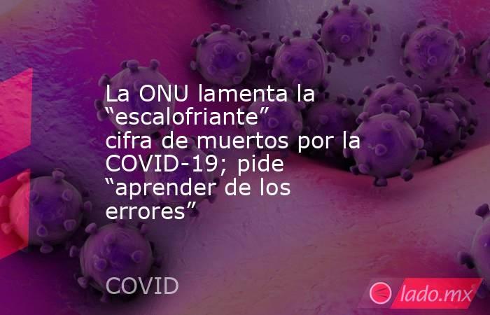 La ONU lamenta la “escalofriante” cifra de muertos por la COVID-19; pide “aprender de los errores”. Noticias en tiempo real