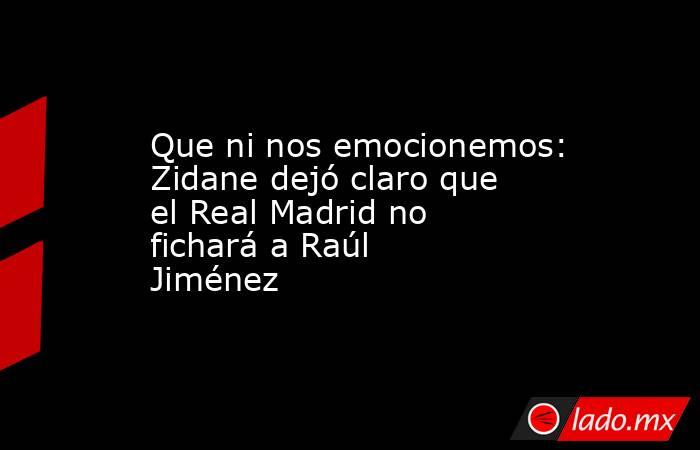 Que ni nos emocionemos: Zidane dejó claro que el Real Madrid no fichará a Raúl Jiménez. Noticias en tiempo real