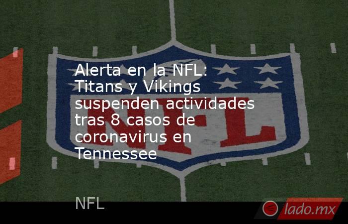 Alerta en la NFL: Titans y Vikings suspenden actividades tras 8 casos de coronavirus en Tennessee. Noticias en tiempo real