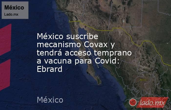 México suscribe mecanismo Covax y tendrá acceso temprano a vacuna para Covid: Ebrard. Noticias en tiempo real