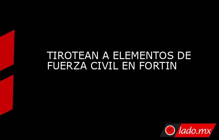 TIROTEAN A ELEMENTOS DE FUERZA CIVIL EN FORTIN. Noticias en tiempo real