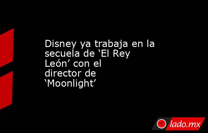 Disney ya trabaja en la secuela de ‘El Rey León’ con el director de ‘Moonlight’. Noticias en tiempo real
