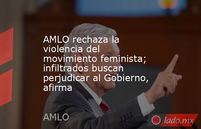 AMLO rechaza la violencia del movimiento feminista; infiltrados buscan perjudicar al Gobierno, afirma. Noticias en tiempo real