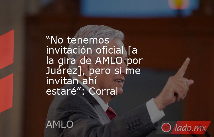 “No tenemos invitación oficial [a la gira de AMLO por Juárez], pero si me invitan ahí estaré”: Corral. Noticias en tiempo real