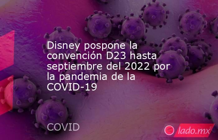 Disney pospone la convención D23 hasta septiembre del 2022 por la pandemia de la COVID-19. Noticias en tiempo real