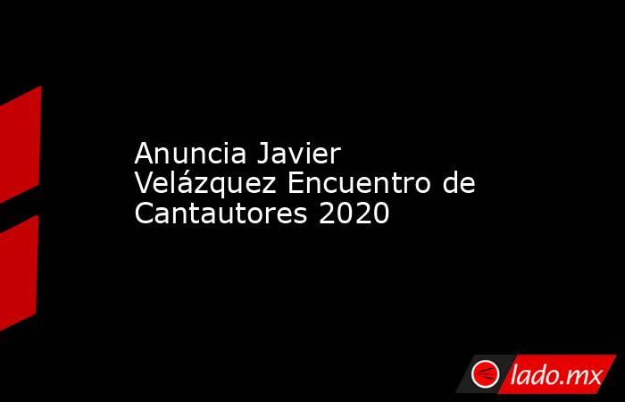 Anuncia Javier Velázquez Encuentro de Cantautores 2020. Noticias en tiempo real