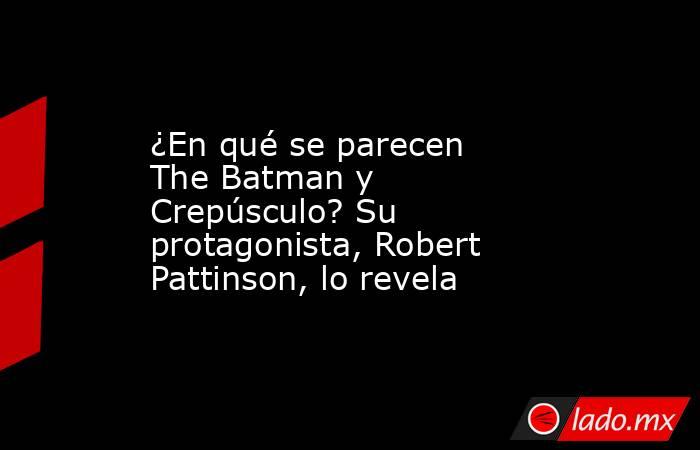 ¿En qué se parecen The Batman y Crepúsculo? Su protagonista, Robert Pattinson, lo revela. Noticias en tiempo real