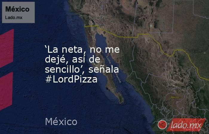 ‘La neta, no me dejé, así de sencillo’, señala #LordPizza. Noticias en tiempo real