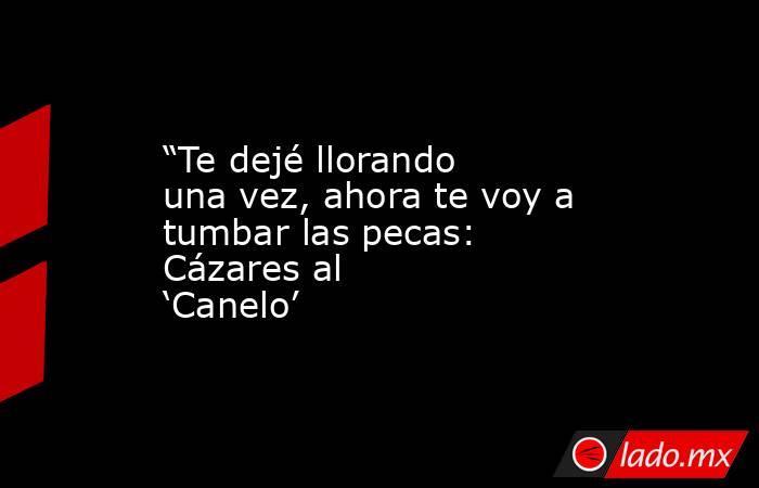 “Te dejé llorando una vez, ahora te voy a tumbar las pecas: Cázares al ‘Canelo’. Noticias en tiempo real