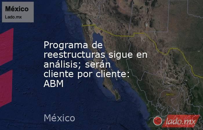 Programa de reestructuras sigue en análisis; serán cliente por cliente: ABM. Noticias en tiempo real