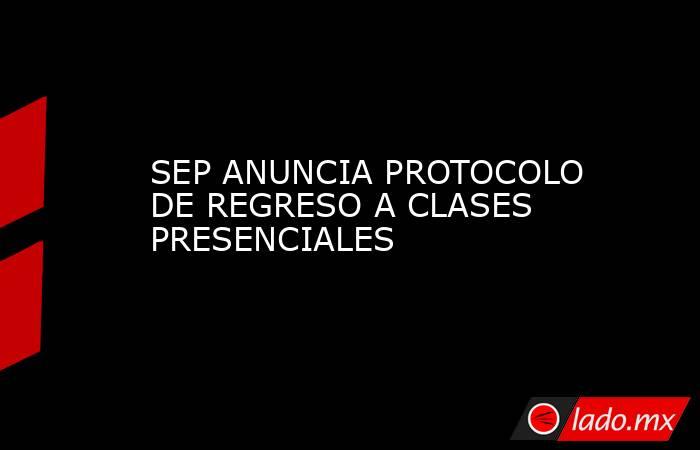 SEP ANUNCIA PROTOCOLO DE REGRESO A CLASES PRESENCIALES. Noticias en tiempo real