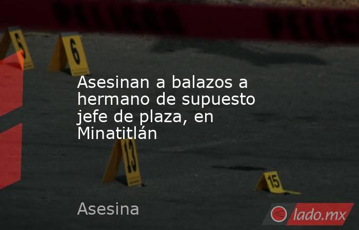 Asesinan a balazos a hermano de supuesto jefe de plaza, en Minatitlán. Noticias en tiempo real