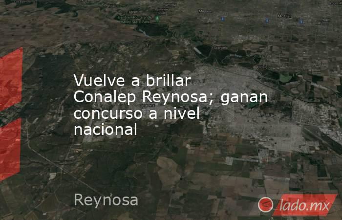 Vuelve a brillar Conalep Reynosa; ganan concurso a nivel nacional. Noticias en tiempo real