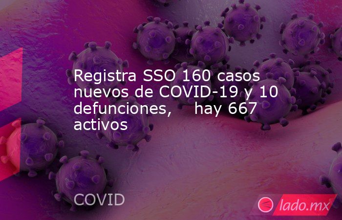 Registra SSO 160 casos nuevos de COVID-19 y 10 defunciones,    hay 667 activos. Noticias en tiempo real