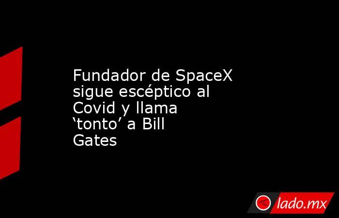 Fundador de SpaceX sigue escéptico al Covid y llama ‘tonto’ a Bill Gates. Noticias en tiempo real